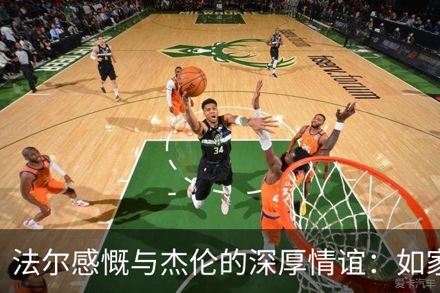 法尔感慨与杰伦的深厚情谊：如家人般亲密，重聚赛场令人激动