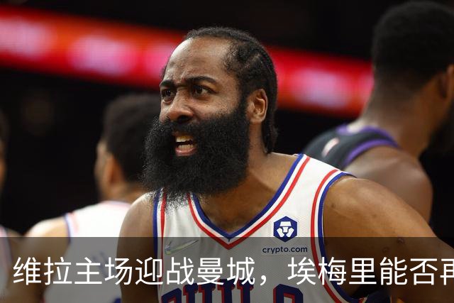 维拉主场迎战曼城，埃梅里能否再创奇迹？