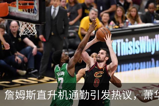 詹姆斯直升机通勤引发热议，萧华明确合规无问题