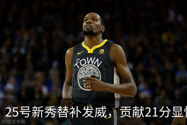 25号新秀替补发威，贡献21分显惊人潜力